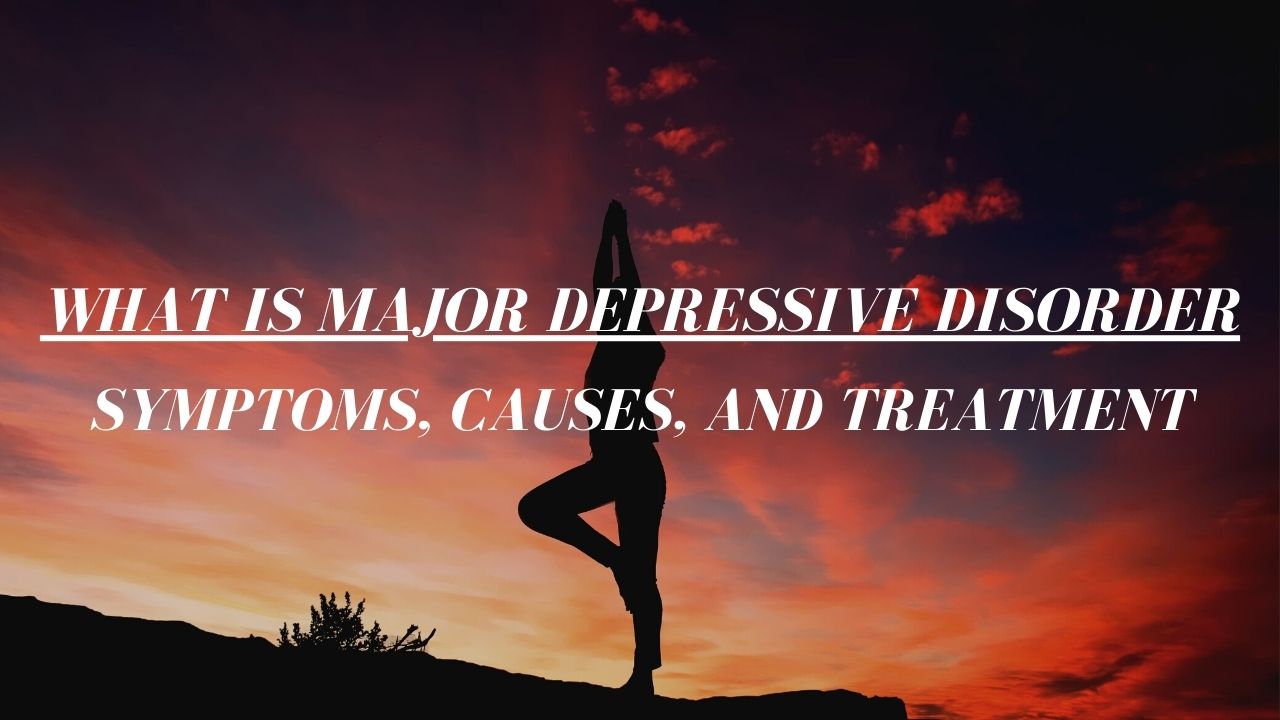 What Is Major Depressive Disorder- Symptoms, Causes, and Treatment