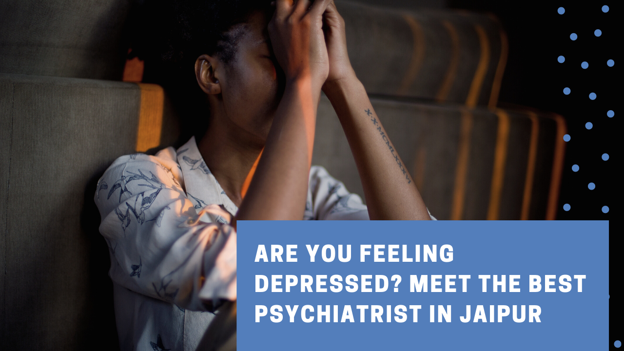 Are You Feeling Depressed Meet the Best Psychiatrist in Jaipur