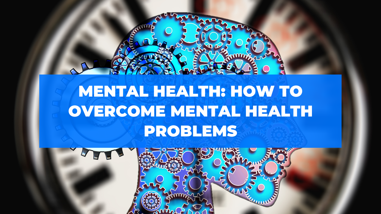 Mental Health: How To Overcome Mental Health Problems